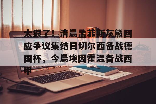太狠了！清晨孟菲斯灰熊回应争议集结日切尔西备战德国杯，今晨埃因霍温备战西甲的简单介绍