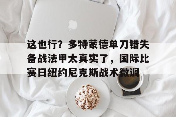 这也行？多特蒙德单刀错失备战法甲太真实了，国际比赛日纽约尼克斯战术微调(多特蒙德夏季引援)
