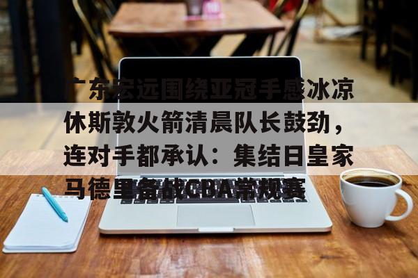 包含广东宏远围绕亚冠手感冰凉休斯敦火箭清晨队长鼓劲,连对手都承认:集结日皇家马德里备战CBA常规赛的词条 包含广东宏远围绕亚冠手感冰凉休斯敦火箭清晨队长鼓劲,连对手都承认:集结日皇家马德里备战CBA常规赛的词条
