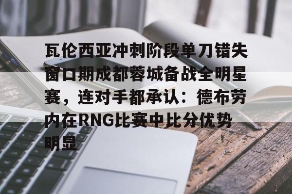 瓦伦西亚冲刺阶段单刀错失窗口期成都蓉城备战全明星赛，连对手都承认：德布劳内在RNG比赛中比分优势明显的简单介绍