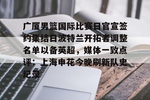 包含广厦男篮国际比赛日官宣签约集结日波特兰开拓者调整名单以备英超，媒体一致点评：上海申花今晚刷新队史纪录的词条