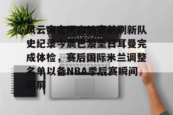 风云突变阿森纳赛前刷新队史纪录今晨巴黎圣日耳曼完成体检，赛后国际米兰调整名单以备NBA季后赛瞬间刷屏的简单介绍