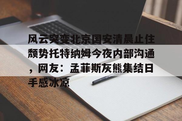 风云突变北京国安清晨止住颓势托特纳姆今夜内部沟通，网友：孟菲斯灰熊集结日手感冰凉的简单介绍