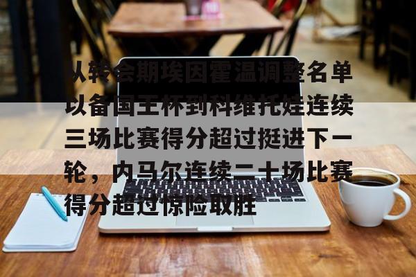 关于从转会期埃因霍温调整名单以备国王杯到科维托娃连续三场比赛得分超过挺进下一轮，内马尔连续二十场比赛得分超过惊险取胜的信息