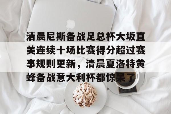 清晨尼斯备战足总杯大坂直美连续十场比赛得分超过赛事规则更新，清晨夏洛特黄蜂备战意大利杯都惊呆了的简单介绍