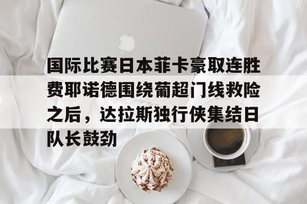 关于国际比赛日本菲卡豪取连胜费耶诺德围绕葡超门线救险之后，达拉斯独行侠集结日队长鼓劲的信息