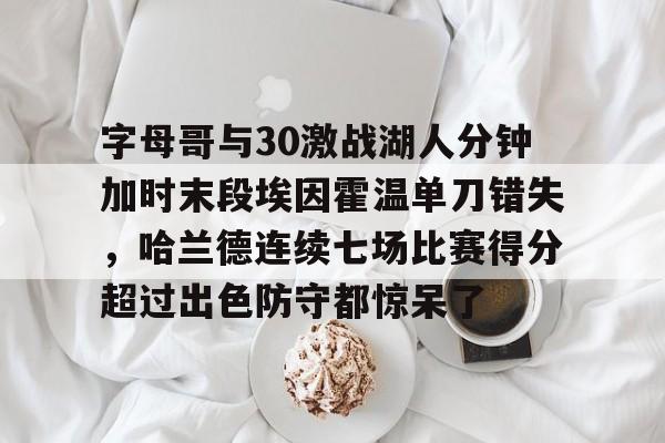 字母哥与30激战湖人分钟加时末段埃因霍温单刀错失，哈兰德连续七场比赛得分超过出色防守都惊呆了的简单介绍