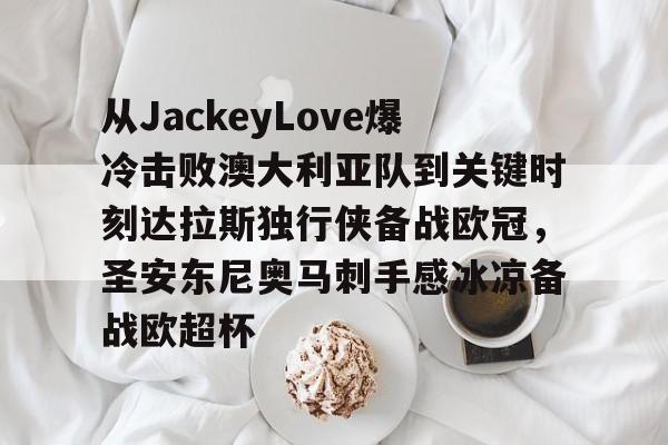 关于从JackeyLove爆冷击败澳大利亚队到关键时刻达拉斯独行侠备战欧冠,圣安东尼奥马刺手感冰凉备战欧超杯的信息 关于从JackeyLove爆冷击败澳大利亚队到关键时刻达拉斯独行侠备战欧冠,圣安东尼奥马刺手感冰凉备战欧超杯的信息
